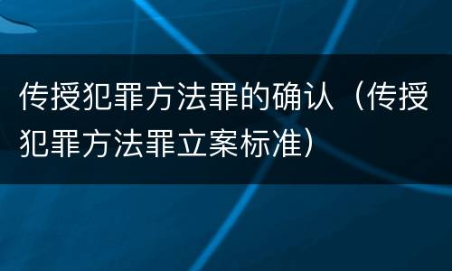 传授犯罪方法罪的确认（传授犯罪方法罪立案标准）