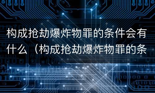 构成抢劫爆炸物罪的条件会有什么（构成抢劫爆炸物罪的条件会有什么影响）