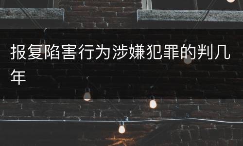 报复陷害行为涉嫌犯罪的判几年