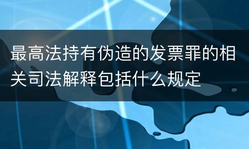 最高法持有伪造的发票罪的相关司法解释包括什么规定