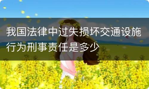 我国法律中过失损坏交通设施行为刑事责任是多少