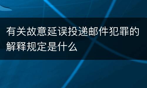 有关故意延误投递邮件犯罪的解释规定是什么