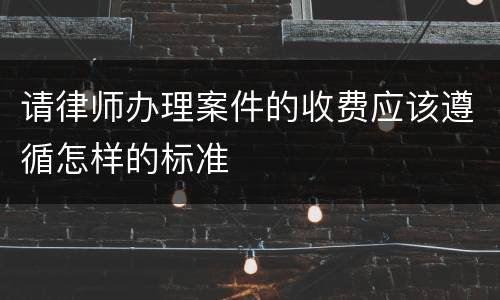 请律师办理案件的收费应该遵循怎样的标准