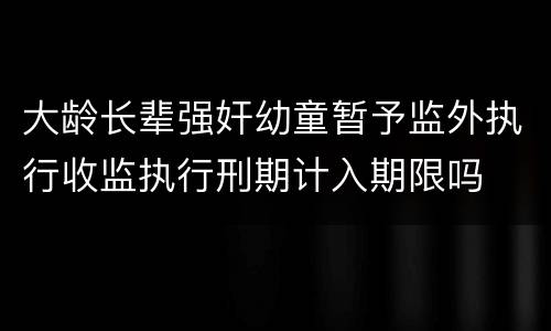 大龄长辈强奸幼童暂予监外执行收监执行刑期计入期限吗