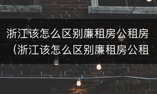 浙江该怎么区别廉租房公租房（浙江该怎么区别廉租房公租房和商品房）
