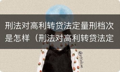 刑法对高利转贷法定量刑档次是怎样（刑法对高利转贷法定量刑档次是怎样规定的?）