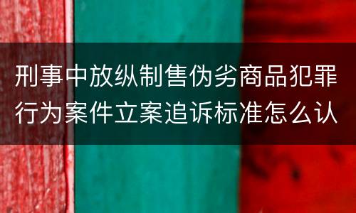 刑事中放纵制售伪劣商品犯罪行为案件立案追诉标准怎么认定