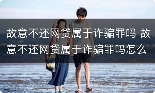 故意不还网贷属于诈骗罪吗 故意不还网贷属于诈骗罪吗怎么判