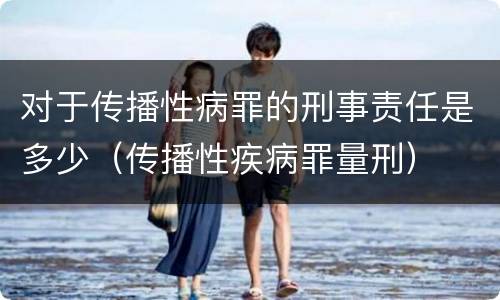对于传播性病罪的刑事责任是多少（传播性疾病罪量刑）