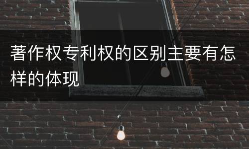 著作权专利权的区别主要有怎样的体现