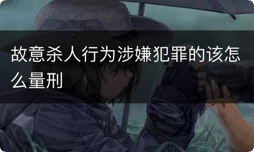 故意杀人行为涉嫌犯罪的该怎么量刑