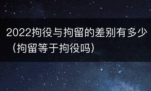 2022拘役与拘留的差别有多少(拘留等于拘役吗)