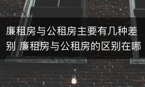 廉租房与公租房主要有几种差别 廉租房与公租房的区别在哪里