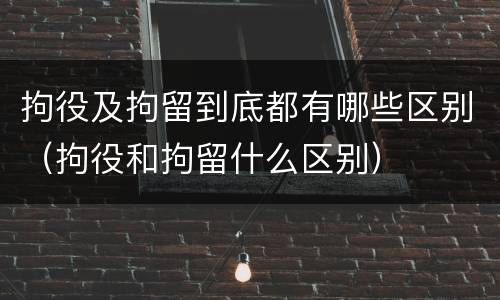拘役及拘留到底都有哪些区别（拘役和拘留什么区别）