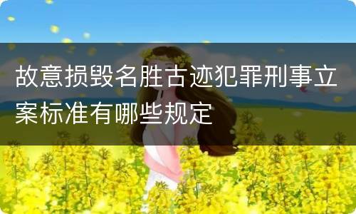 故意损毁名胜古迹犯罪刑事立案标准有哪些规定