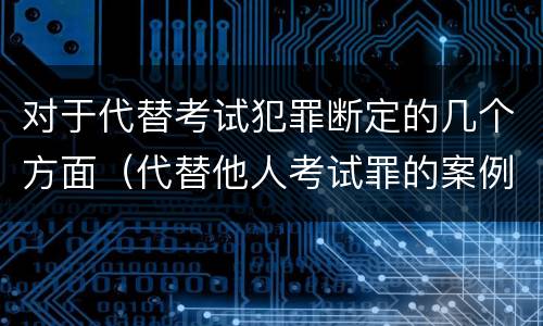 对于代替考试犯罪断定的几个方面（代替他人考试罪的案例分析）