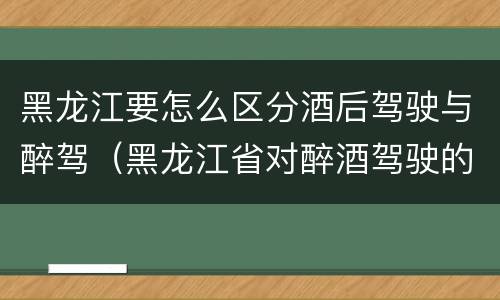 黑龙江要怎么区分酒后驾驶与醉驾（黑龙江省对醉酒驾驶的规定）