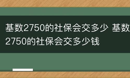 基数2750的社保会交多少 基数2750的社保会交多少钱