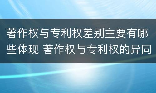 著作权与专利权差别主要有哪些体现 著作权与专利权的异同