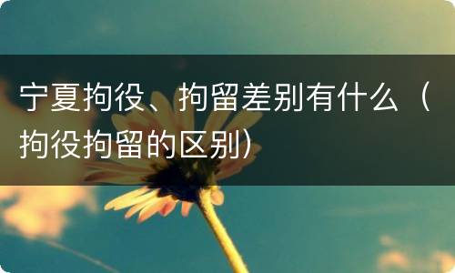 宁夏拘役、拘留差别有什么（拘役拘留的区别）
