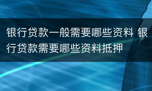 银行贷款一般需要哪些资料 银行贷款需要哪些资料抵押