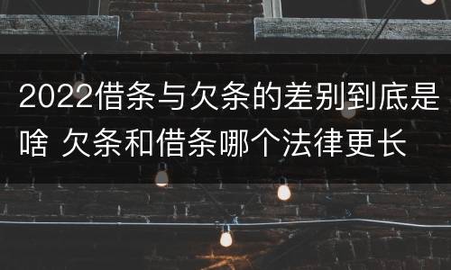 2022借条与欠条的差别到底是啥 欠条和借条哪个法律更长
