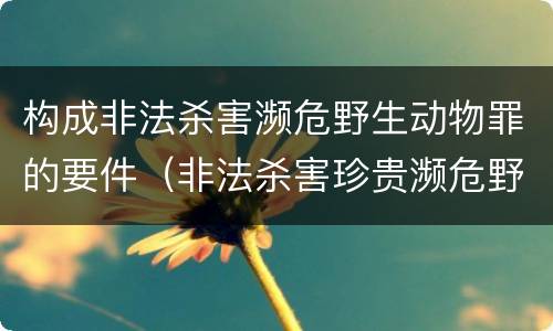 构成非法杀害濒危野生动物罪的要件（非法杀害珍贵濒危野生动物罪判例）