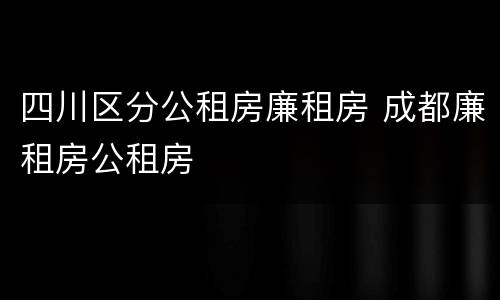 四川区分公租房廉租房 成都廉租房公租房