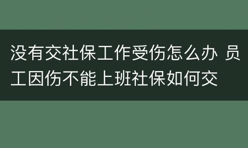 没有交社保工作受伤怎么办 员工因伤不能上班社保如何交