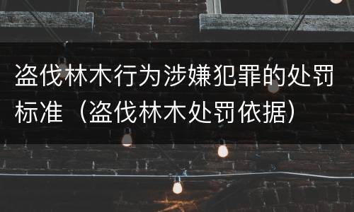 盗伐林木行为涉嫌犯罪的处罚标准（盗伐林木处罚依据）