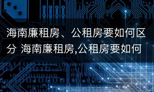 海南廉租房、公租房要如何区分 海南廉租房,公租房要如何区分呢