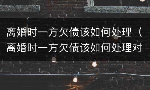 离婚时一方欠债该如何处理（离婚时一方欠债该如何处理对方）