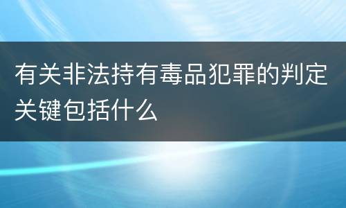 有关非法持有毒品犯罪的判定关键包括什么
