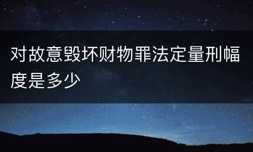 对故意毁坏财物罪法定量刑幅度是多少