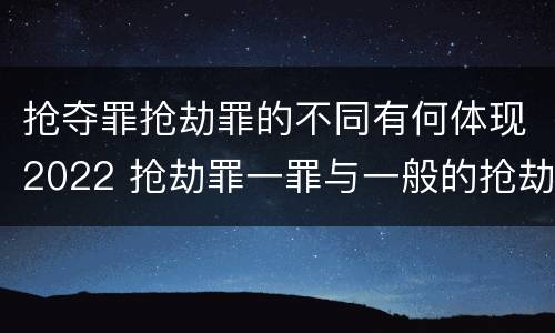 抢夺罪抢劫罪的不同有何体现2022 抢劫罪一罪与一般的抢劫罪区别