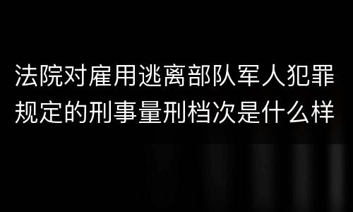 法院对雇用逃离部队军人犯罪规定的刑事量刑档次是什么样的