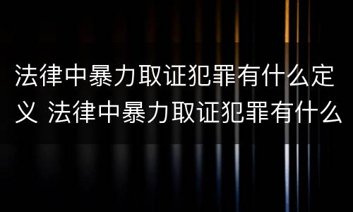 法律中暴力取证犯罪有什么定义 法律中暴力取证犯罪有什么定义吗
