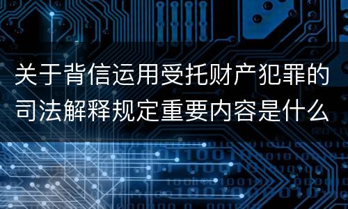 关于背信运用受托财产犯罪的司法解释规定重要内容是什么