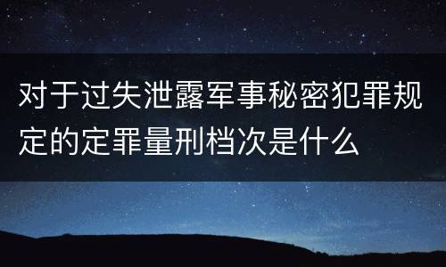 对于过失泄露军事秘密犯罪规定的定罪量刑档次是什么