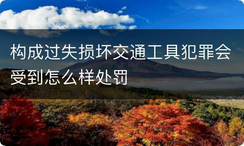 构成过失损坏交通工具犯罪会受到怎么样处罚