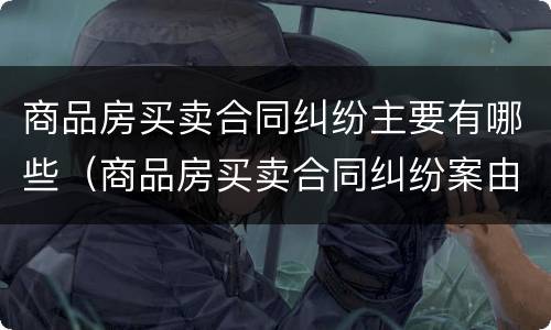 商品房买卖合同纠纷主要有哪些（商品房买卖合同纠纷案由）