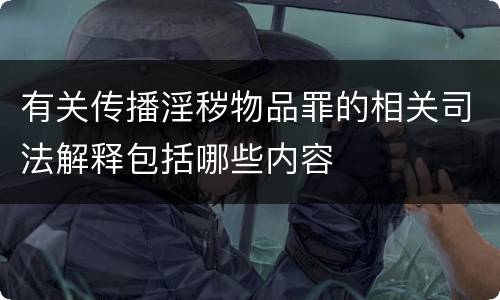 有关传播淫秽物品罪的相关司法解释包括哪些内容