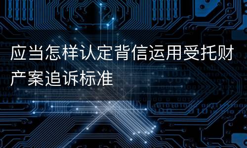 应当怎样认定背信运用受托财产案追诉标准