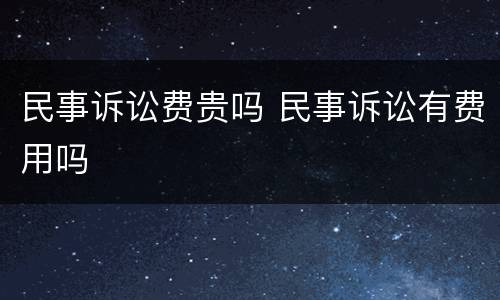 民事诉讼费贵吗 民事诉讼有费用吗