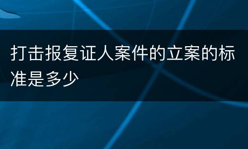 打击报复证人案件的立案的标准是多少