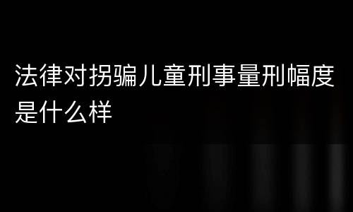 法律对拐骗儿童刑事量刑幅度是什么样