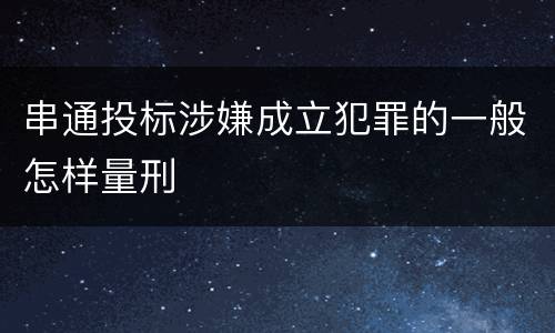 串通投标涉嫌成立犯罪的一般怎样量刑