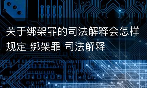 关于绑架罪的司法解释会怎样规定 绑架罪 司法解释