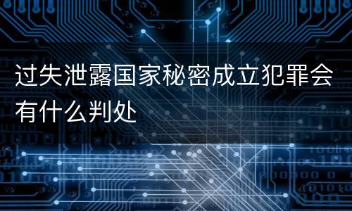 过失泄露国家秘密成立犯罪会有什么判处