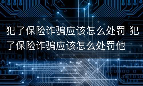 犯了保险诈骗应该怎么处罚 犯了保险诈骗应该怎么处罚他